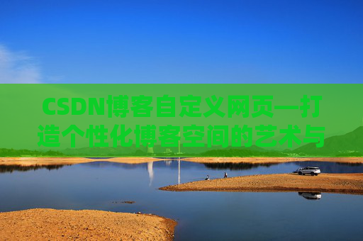 CSDN博客自定义网页—打造个性化博客空间的艺术与技巧