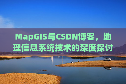 MapGIS与CSDN博客,地理信息系统技术的深度探讨